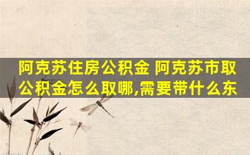 阿克苏住房公积金 阿克苏市取公积金怎么取哪,需要带什么东